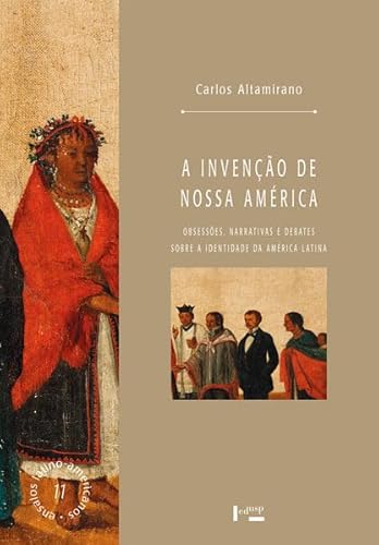 A Invenção de Nossa América: obsessões, narrativas e debates sobre a identidade da América Latina - Altamirano, Carlos