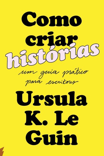 Como criar histórias: Um guia prático para escritores - Guin, Ursula Kroeber Le