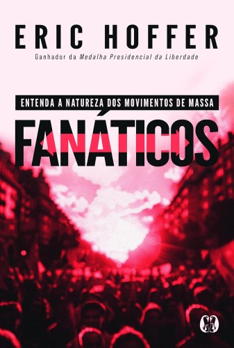 Fanáticos: Entenda a natureza dos movimentos de massa. - Hoffer, Eric