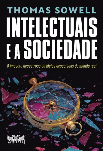 Intelectuais e a sociedade: O impacto desastroso de ideias descoladas do mundo real - Sowell, Thomas